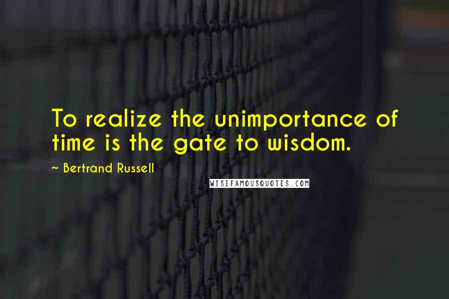 Bertrand Russell Quotes: To realize the unimportance of time is the gate to wisdom.