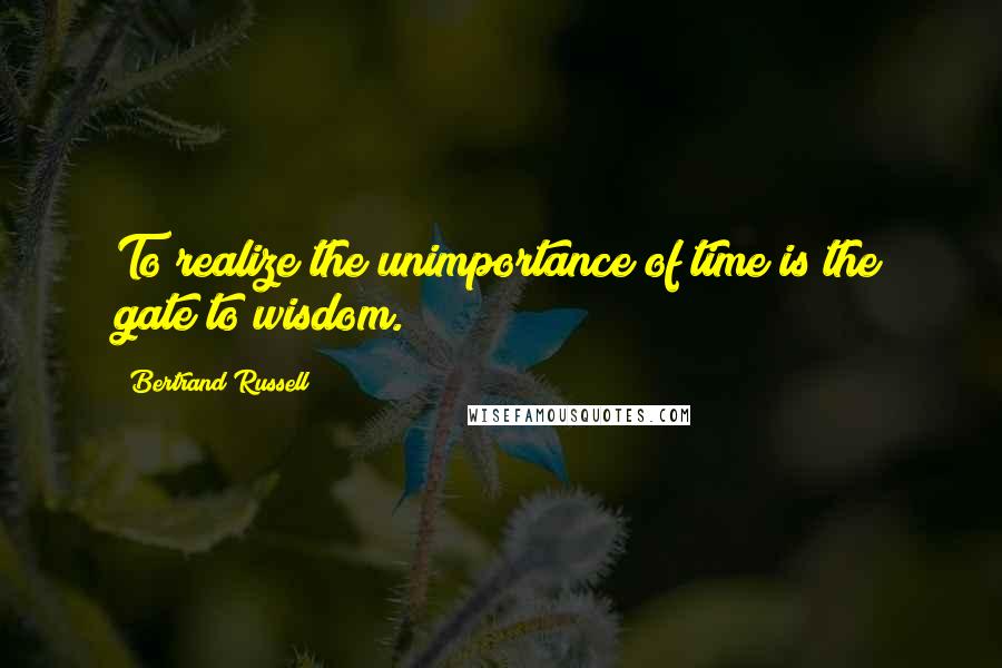 Bertrand Russell Quotes: To realize the unimportance of time is the gate to wisdom.