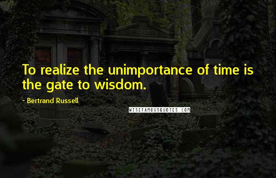 Bertrand Russell Quotes: To realize the unimportance of time is the gate to wisdom.