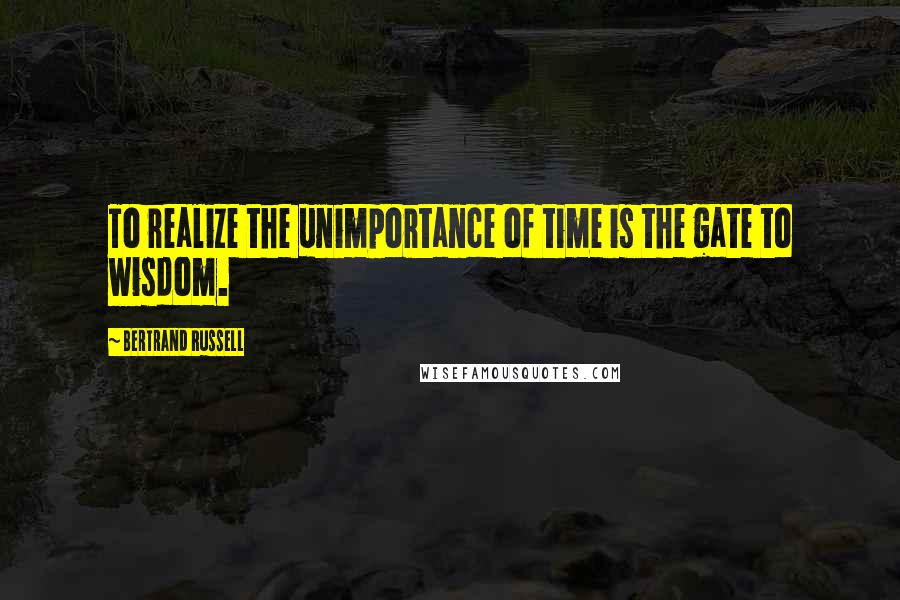 Bertrand Russell Quotes: To realize the unimportance of time is the gate to wisdom.