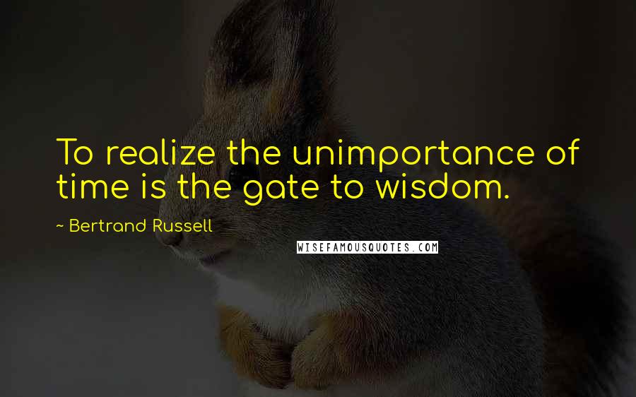 Bertrand Russell Quotes: To realize the unimportance of time is the gate to wisdom.