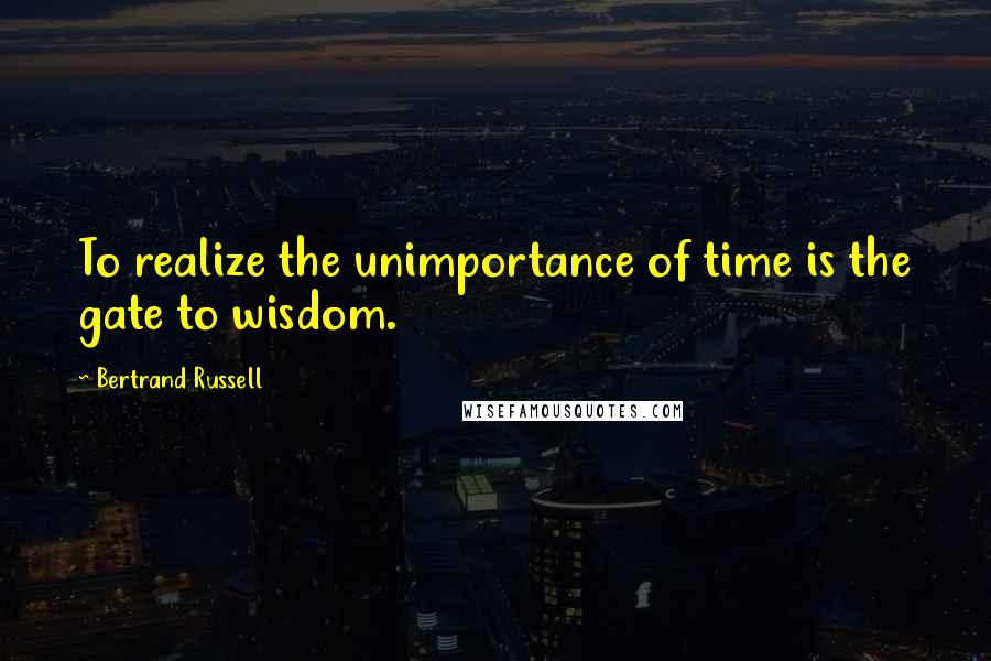 Bertrand Russell Quotes: To realize the unimportance of time is the gate to wisdom.