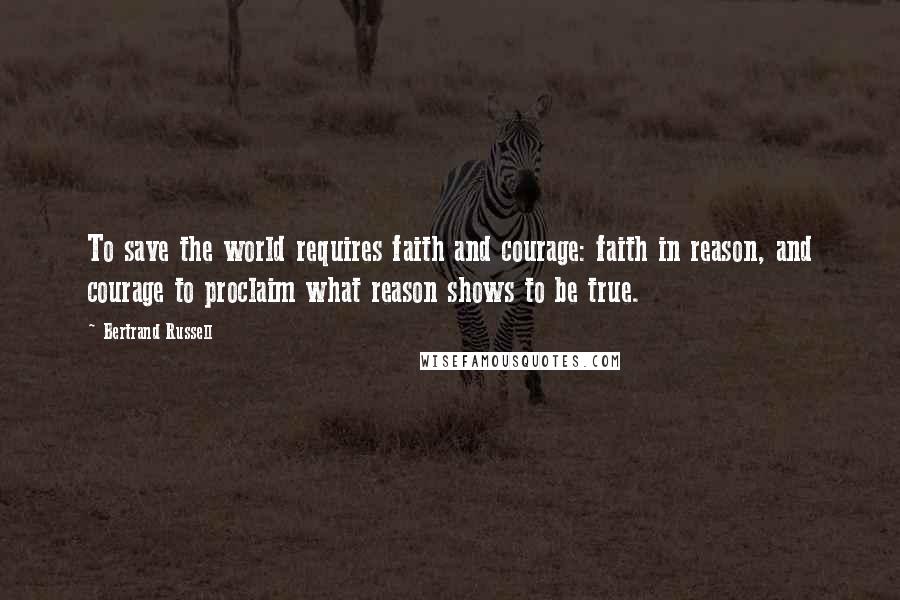 Bertrand Russell Quotes: To save the world requires faith and courage: faith in reason, and courage to proclaim what reason shows to be true.