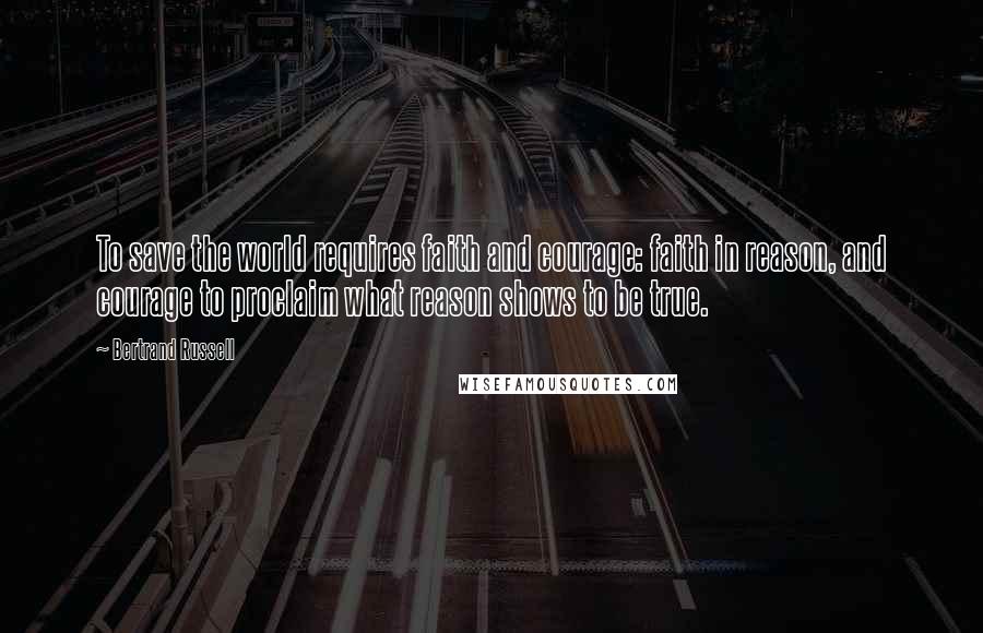 Bertrand Russell Quotes: To save the world requires faith and courage: faith in reason, and courage to proclaim what reason shows to be true.