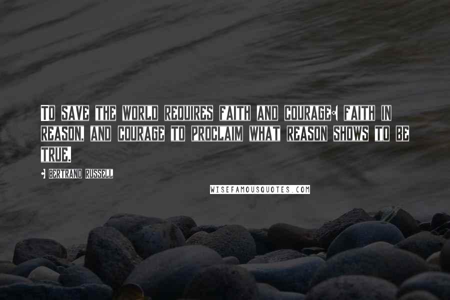 Bertrand Russell Quotes: To save the world requires faith and courage: faith in reason, and courage to proclaim what reason shows to be true.