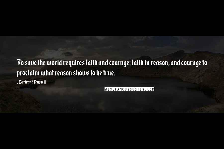 Bertrand Russell Quotes: To save the world requires faith and courage: faith in reason, and courage to proclaim what reason shows to be true.