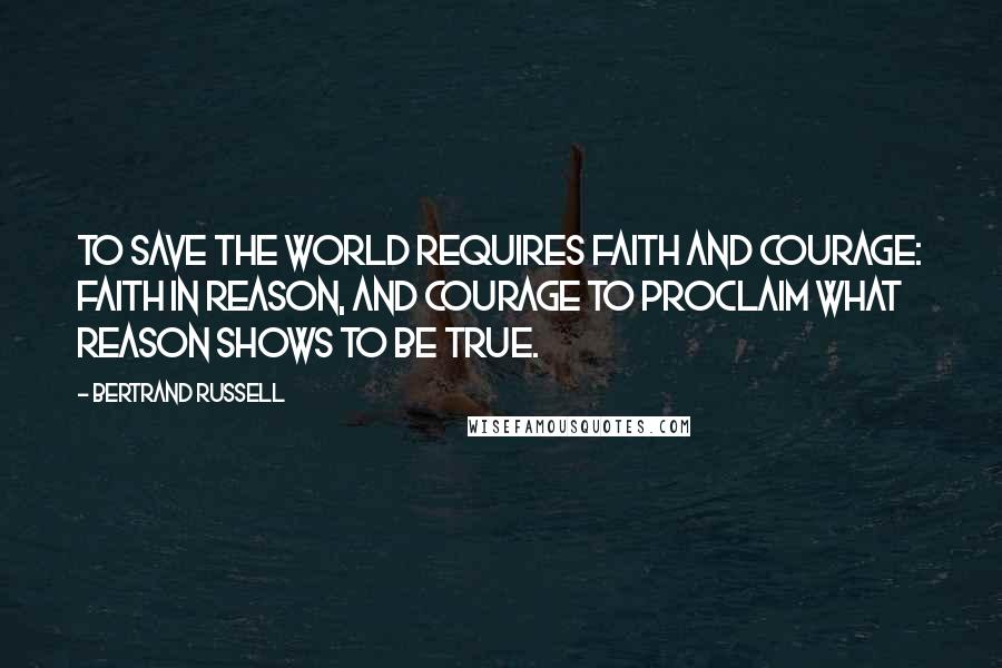 Bertrand Russell Quotes: To save the world requires faith and courage: faith in reason, and courage to proclaim what reason shows to be true.