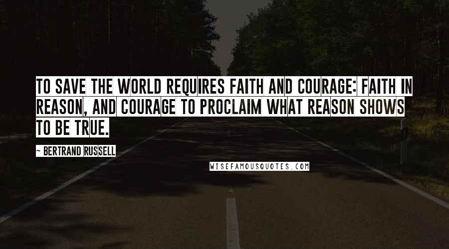 Bertrand Russell Quotes: To save the world requires faith and courage: faith in reason, and courage to proclaim what reason shows to be true.