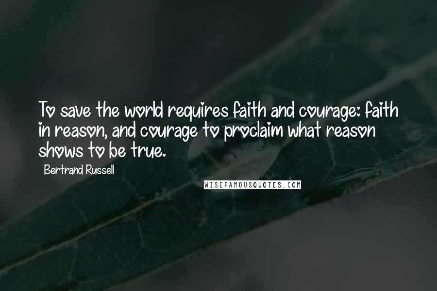 Bertrand Russell Quotes: To save the world requires faith and courage: faith in reason, and courage to proclaim what reason shows to be true.