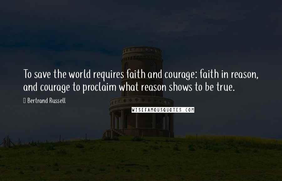 Bertrand Russell Quotes: To save the world requires faith and courage: faith in reason, and courage to proclaim what reason shows to be true.