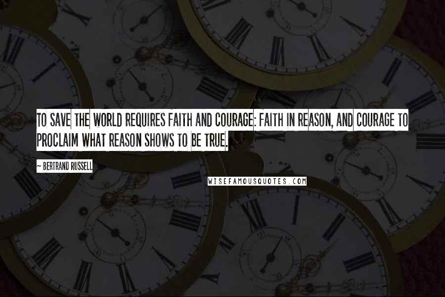 Bertrand Russell Quotes: To save the world requires faith and courage: faith in reason, and courage to proclaim what reason shows to be true.