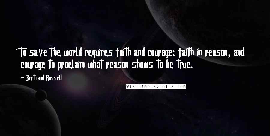 Bertrand Russell Quotes: To save the world requires faith and courage: faith in reason, and courage to proclaim what reason shows to be true.