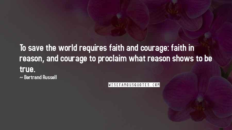 Bertrand Russell Quotes: To save the world requires faith and courage: faith in reason, and courage to proclaim what reason shows to be true.