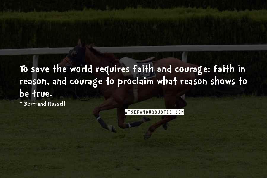 Bertrand Russell Quotes: To save the world requires faith and courage: faith in reason, and courage to proclaim what reason shows to be true.