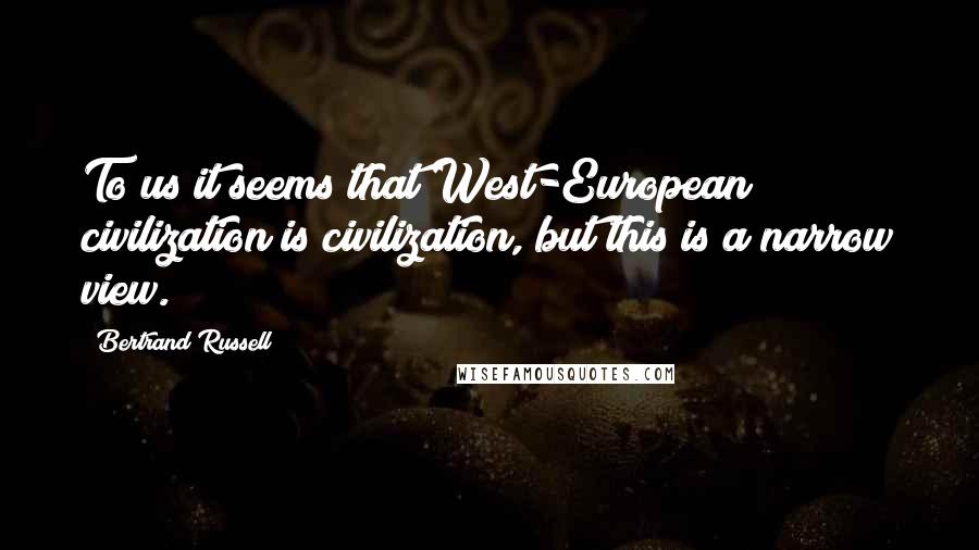 Bertrand Russell Quotes: To us it seems that West-European civilization is civilization, but this is a narrow view.