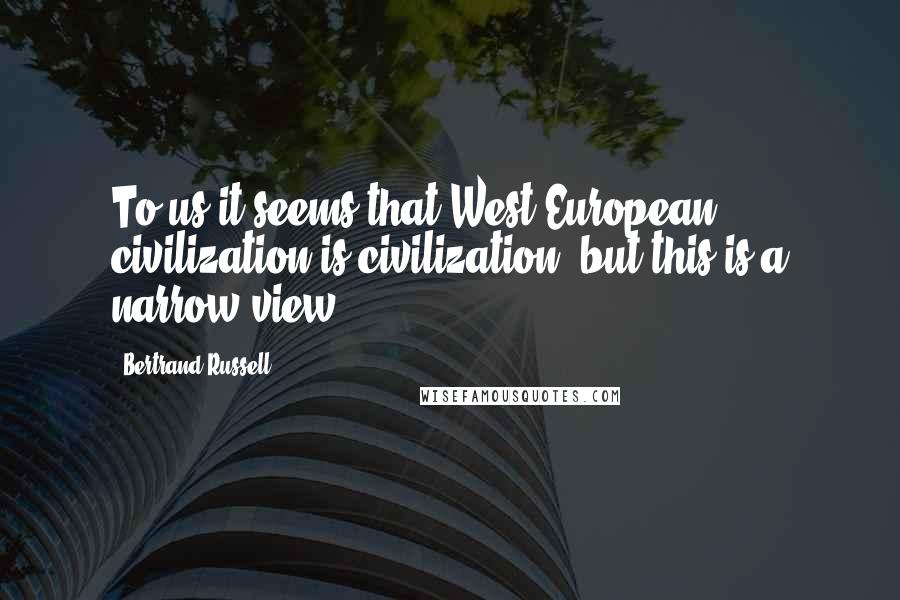 Bertrand Russell Quotes: To us it seems that West-European civilization is civilization, but this is a narrow view.