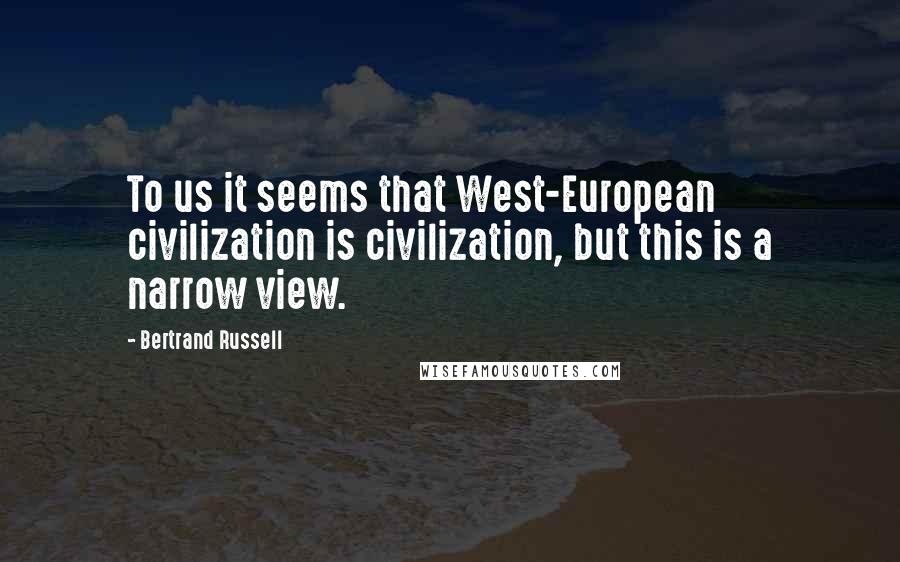 Bertrand Russell Quotes: To us it seems that West-European civilization is civilization, but this is a narrow view.