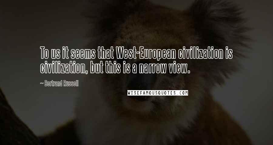Bertrand Russell Quotes: To us it seems that West-European civilization is civilization, but this is a narrow view.