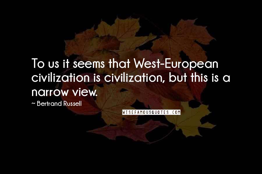 Bertrand Russell Quotes: To us it seems that West-European civilization is civilization, but this is a narrow view.