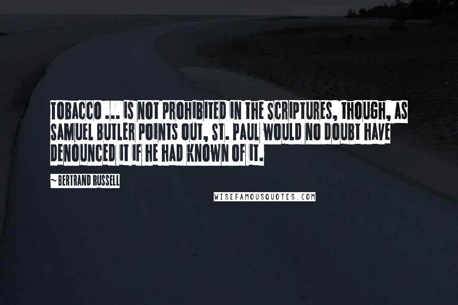 Bertrand Russell Quotes: Tobacco ... is not prohibited in the Scriptures, though, as Samuel Butler points out, St. Paul would no doubt have denounced it if he had known of it.