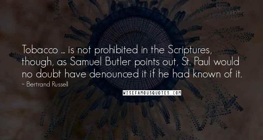 Bertrand Russell Quotes: Tobacco ... is not prohibited in the Scriptures, though, as Samuel Butler points out, St. Paul would no doubt have denounced it if he had known of it.
