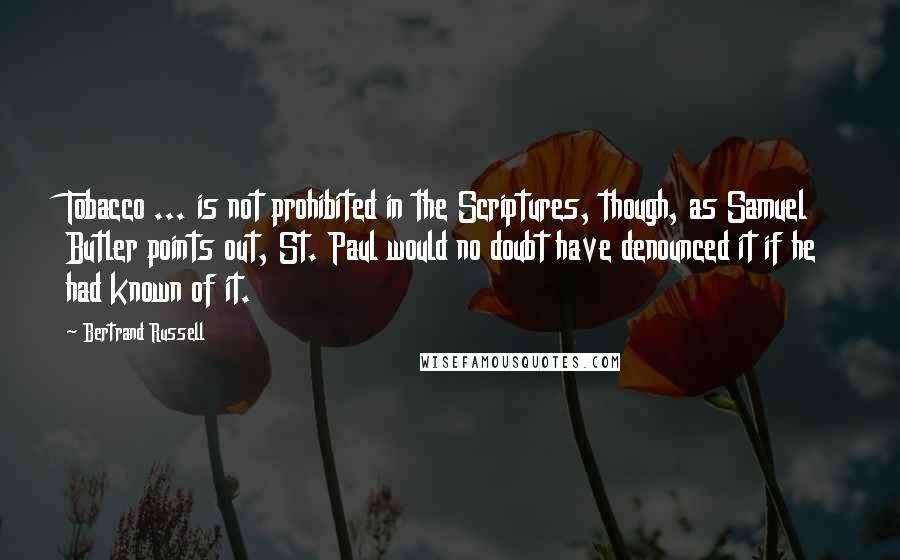 Bertrand Russell Quotes: Tobacco ... is not prohibited in the Scriptures, though, as Samuel Butler points out, St. Paul would no doubt have denounced it if he had known of it.