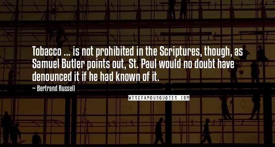 Bertrand Russell Quotes: Tobacco ... is not prohibited in the Scriptures, though, as Samuel Butler points out, St. Paul would no doubt have denounced it if he had known of it.