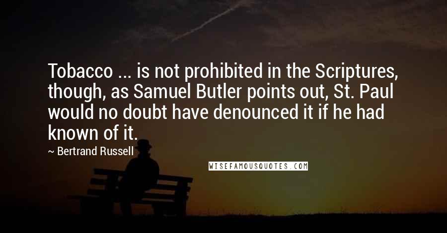 Bertrand Russell Quotes: Tobacco ... is not prohibited in the Scriptures, though, as Samuel Butler points out, St. Paul would no doubt have denounced it if he had known of it.
