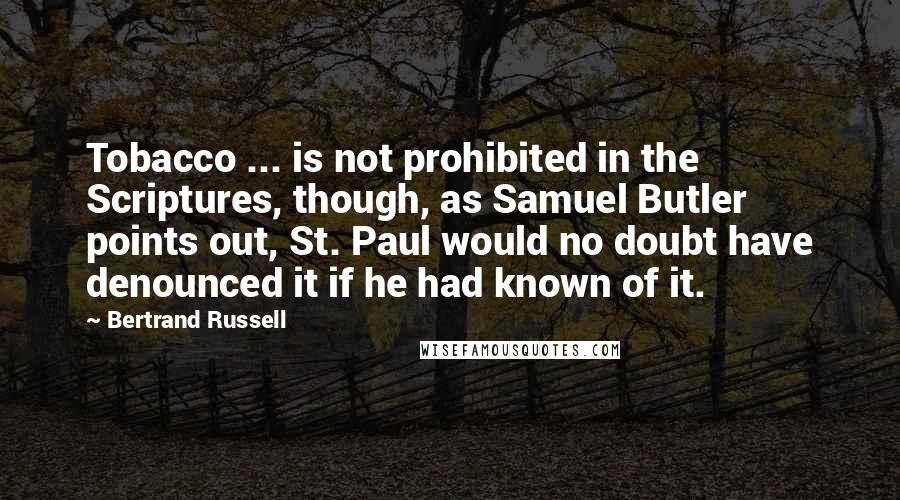 Bertrand Russell Quotes: Tobacco ... is not prohibited in the Scriptures, though, as Samuel Butler points out, St. Paul would no doubt have denounced it if he had known of it.
