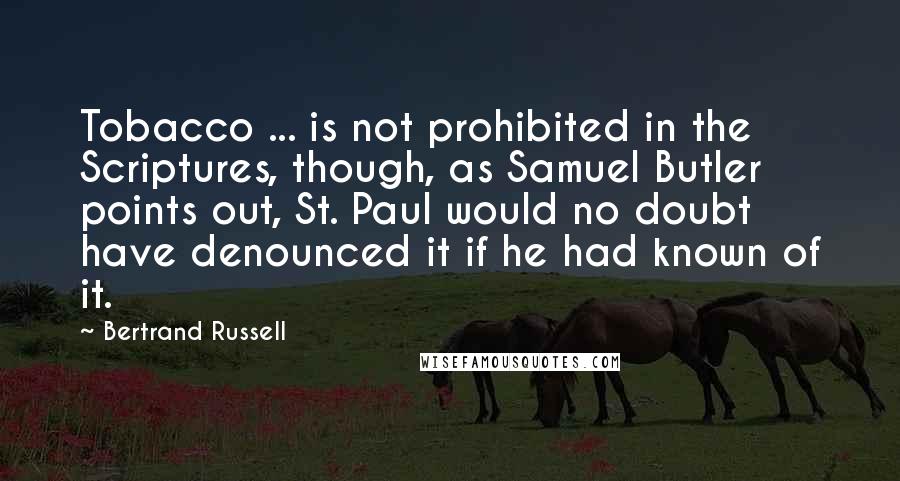 Bertrand Russell Quotes: Tobacco ... is not prohibited in the Scriptures, though, as Samuel Butler points out, St. Paul would no doubt have denounced it if he had known of it.