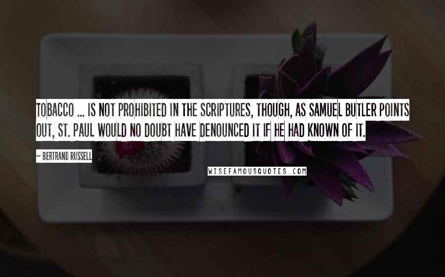 Bertrand Russell Quotes: Tobacco ... is not prohibited in the Scriptures, though, as Samuel Butler points out, St. Paul would no doubt have denounced it if he had known of it.
