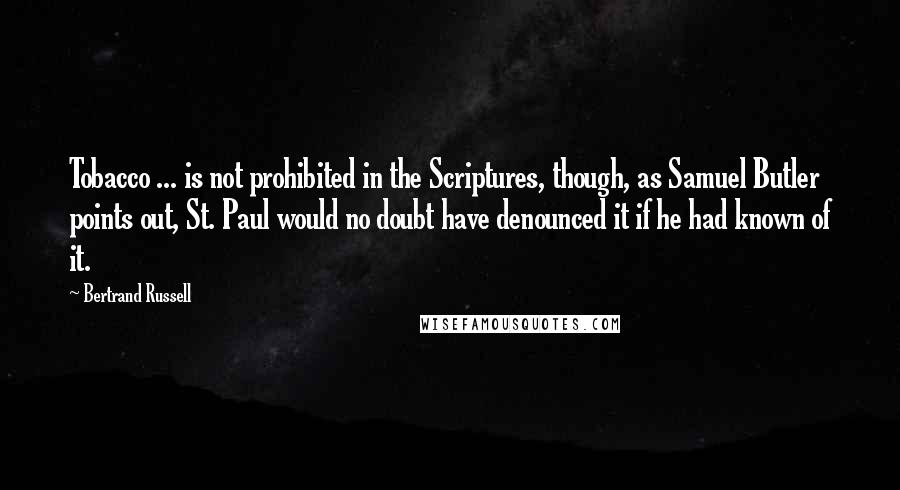 Bertrand Russell Quotes: Tobacco ... is not prohibited in the Scriptures, though, as Samuel Butler points out, St. Paul would no doubt have denounced it if he had known of it.