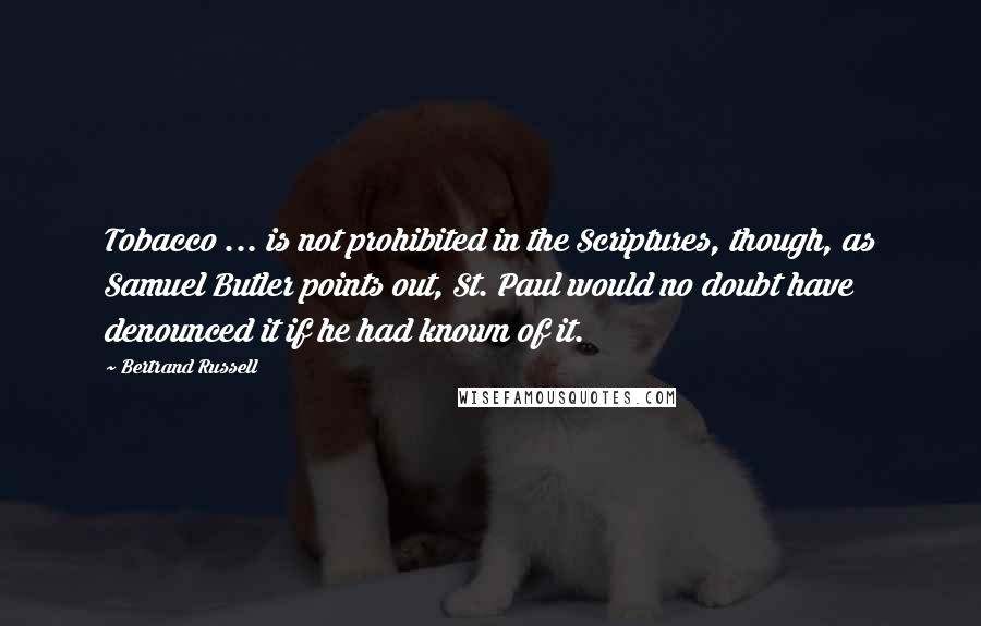 Bertrand Russell Quotes: Tobacco ... is not prohibited in the Scriptures, though, as Samuel Butler points out, St. Paul would no doubt have denounced it if he had known of it.