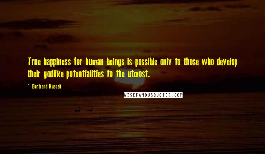 Bertrand Russell Quotes: True happiness for human beings is possible only to those who develop their godlike potentialities to the utmost.