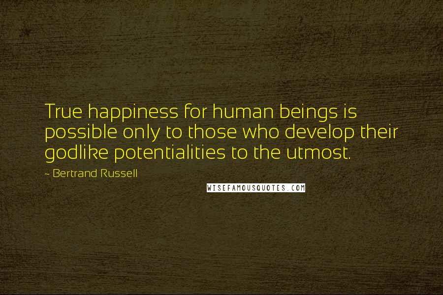 Bertrand Russell Quotes: True happiness for human beings is possible only to those who develop their godlike potentialities to the utmost.