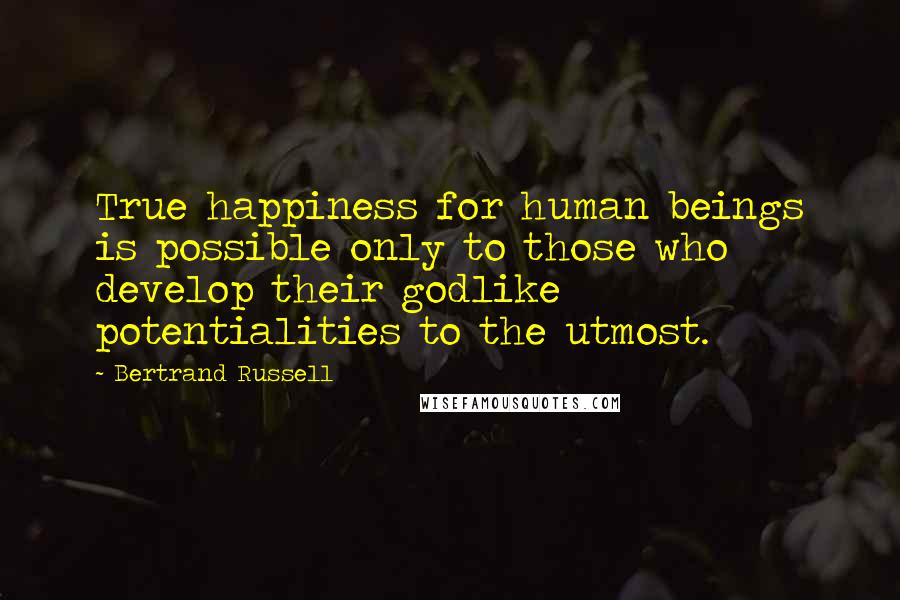 Bertrand Russell Quotes: True happiness for human beings is possible only to those who develop their godlike potentialities to the utmost.
