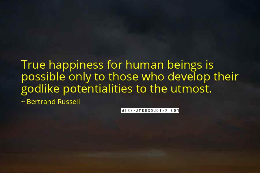 Bertrand Russell Quotes: True happiness for human beings is possible only to those who develop their godlike potentialities to the utmost.
