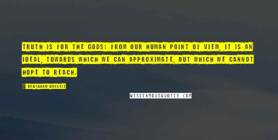 Bertrand Russell Quotes: Truth is for the gods; from our human point of view, it is an ideal, towards which we can approximate, but which we cannot hope to reach.