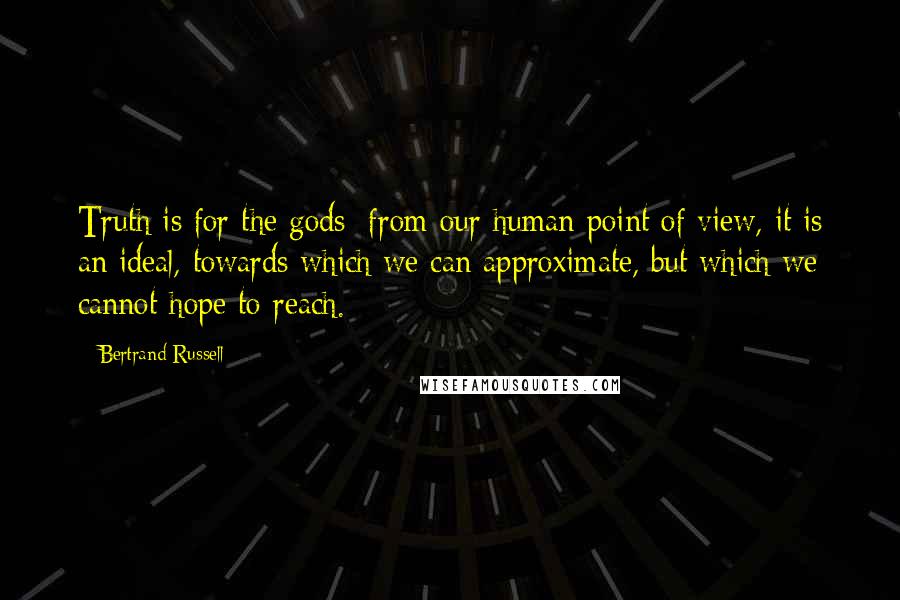 Bertrand Russell Quotes: Truth is for the gods; from our human point of view, it is an ideal, towards which we can approximate, but which we cannot hope to reach.