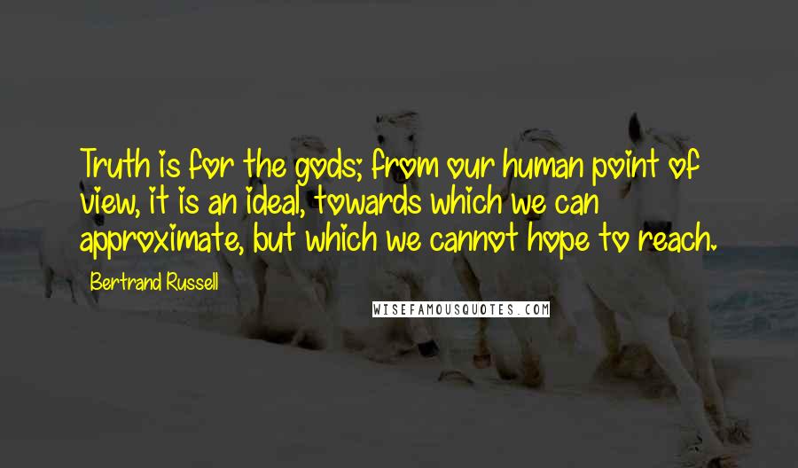 Bertrand Russell Quotes: Truth is for the gods; from our human point of view, it is an ideal, towards which we can approximate, but which we cannot hope to reach.
