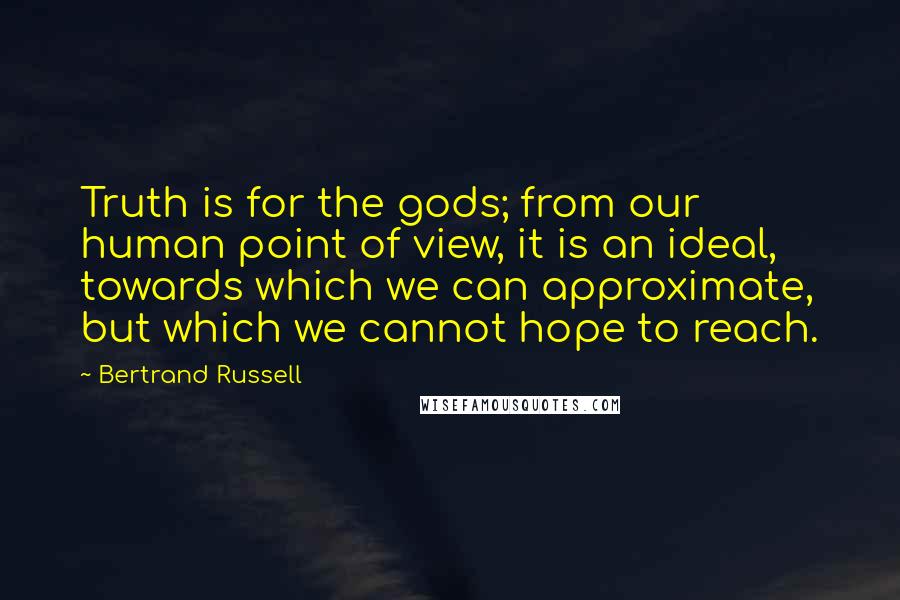 Bertrand Russell Quotes: Truth is for the gods; from our human point of view, it is an ideal, towards which we can approximate, but which we cannot hope to reach.