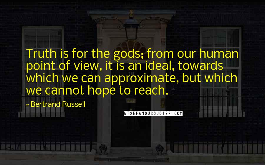 Bertrand Russell Quotes: Truth is for the gods; from our human point of view, it is an ideal, towards which we can approximate, but which we cannot hope to reach.