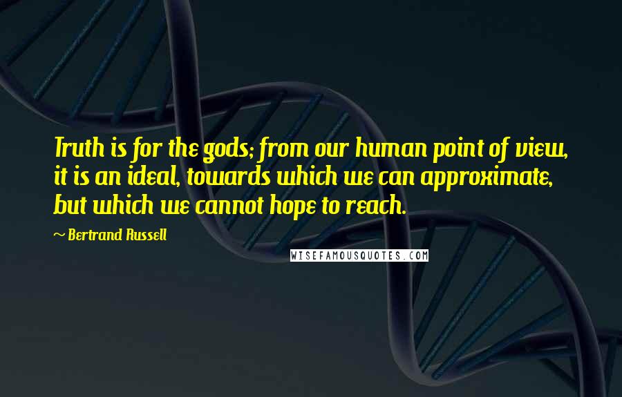 Bertrand Russell Quotes: Truth is for the gods; from our human point of view, it is an ideal, towards which we can approximate, but which we cannot hope to reach.