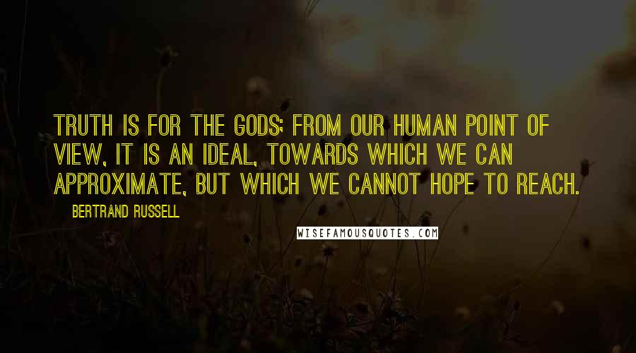 Bertrand Russell Quotes: Truth is for the gods; from our human point of view, it is an ideal, towards which we can approximate, but which we cannot hope to reach.