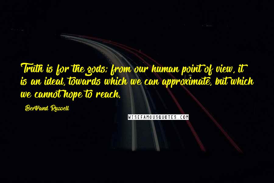 Bertrand Russell Quotes: Truth is for the gods; from our human point of view, it is an ideal, towards which we can approximate, but which we cannot hope to reach.