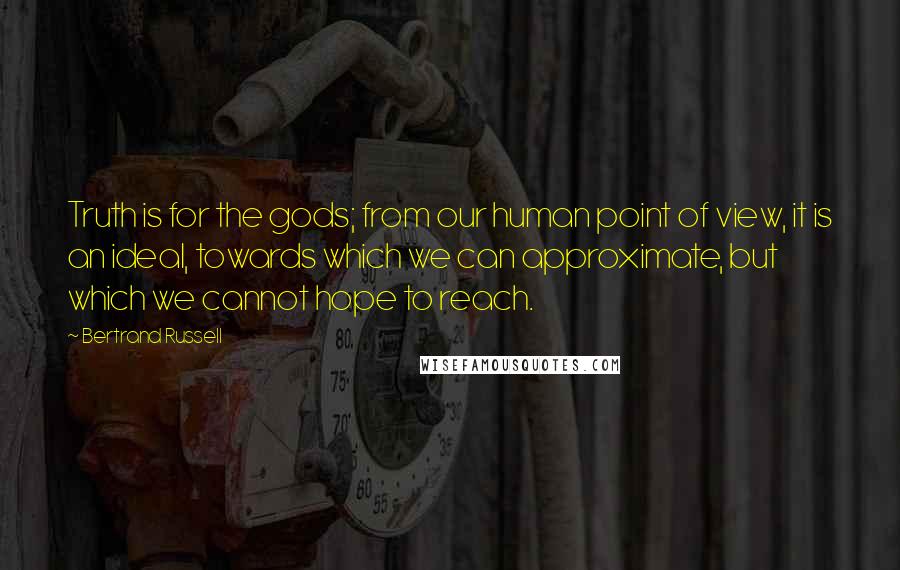 Bertrand Russell Quotes: Truth is for the gods; from our human point of view, it is an ideal, towards which we can approximate, but which we cannot hope to reach.