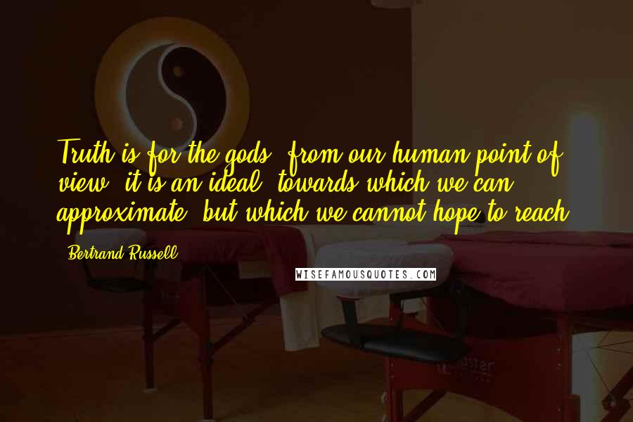 Bertrand Russell Quotes: Truth is for the gods; from our human point of view, it is an ideal, towards which we can approximate, but which we cannot hope to reach.