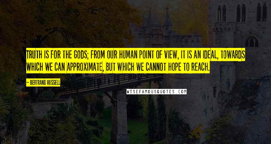 Bertrand Russell Quotes: Truth is for the gods; from our human point of view, it is an ideal, towards which we can approximate, but which we cannot hope to reach.