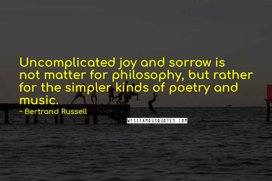 Bertrand Russell Quotes: Uncomplicated joy and sorrow is not matter for philosophy, but rather for the simpler kinds of poetry and music.