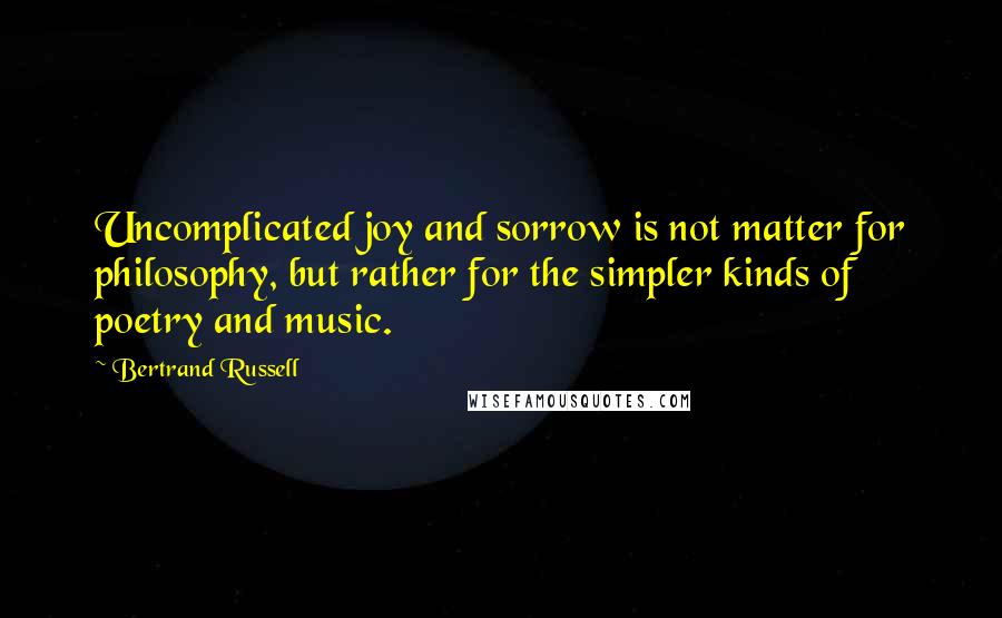 Bertrand Russell Quotes: Uncomplicated joy and sorrow is not matter for philosophy, but rather for the simpler kinds of poetry and music.